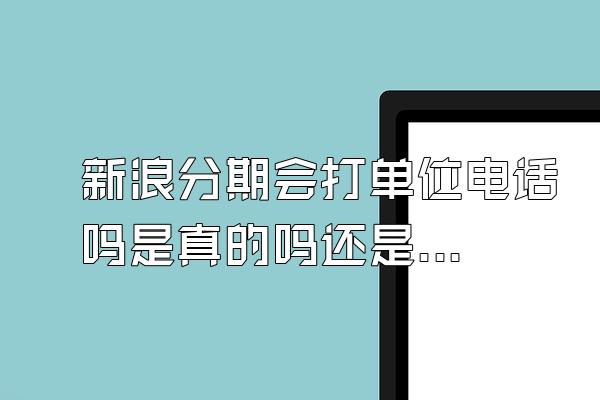 新浪分期会打单位电话吗是真的吗还是假的