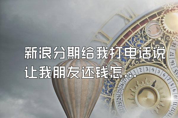 新浪分期给我打电话说让我朋友还钱怎么办