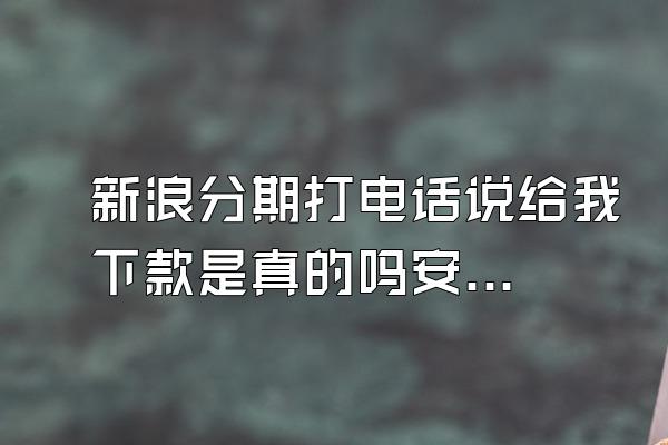 新浪分期打电话说给我下款是真的吗安全吗