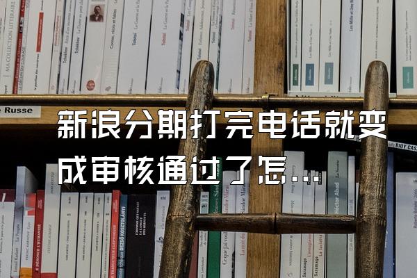 新浪分期打完电话就变成审核通过了怎么办