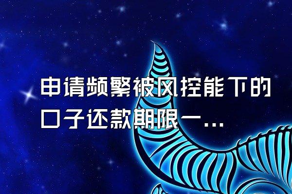 申请频繁被风控能下的口子还款期限一个月