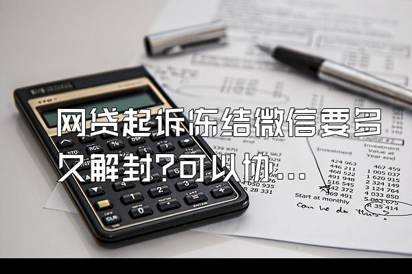 网贷起诉冻结微信要多久解封?可以协商吗