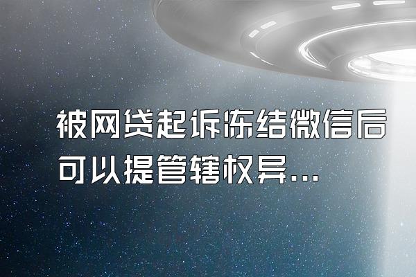 被网贷起诉冻结微信后可以提管辖权异议吗