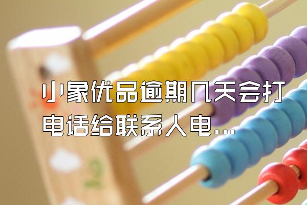 小象优品逾期几天会打电话给联系人电话吗