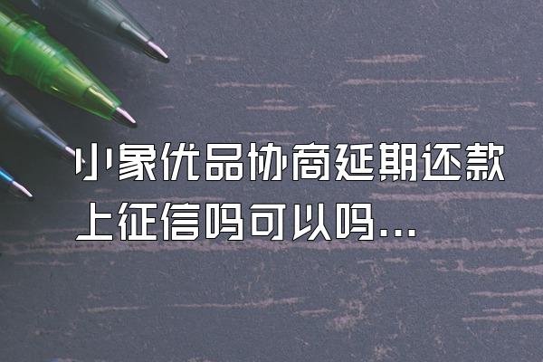 小象优品协商延期还款上征信吗可以吗知乎