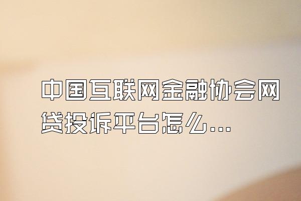 中国互联网金融协会网贷投诉平台怎么填写