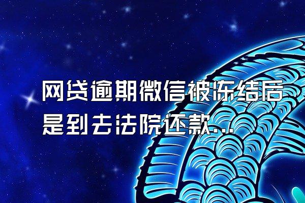 网贷逾期微信被冻结后是到去法院还款吗?