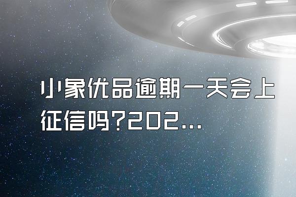 小象优品逾期一天会上征信吗?2021年