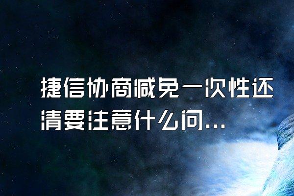 捷信协商减免一次性还清要注意什么问题