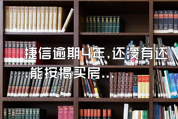 捷信逾期4年,还没有还,能按揭买房吗