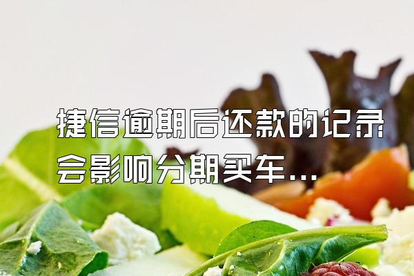 捷信逾期后还款的记录会影响分期买车吗