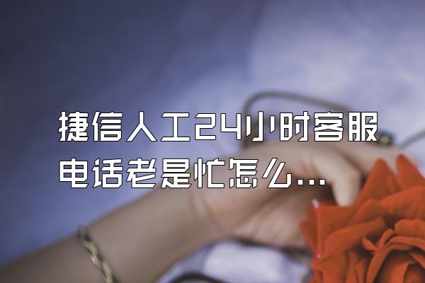 捷信人工24小时客服电话老是忙怎么办