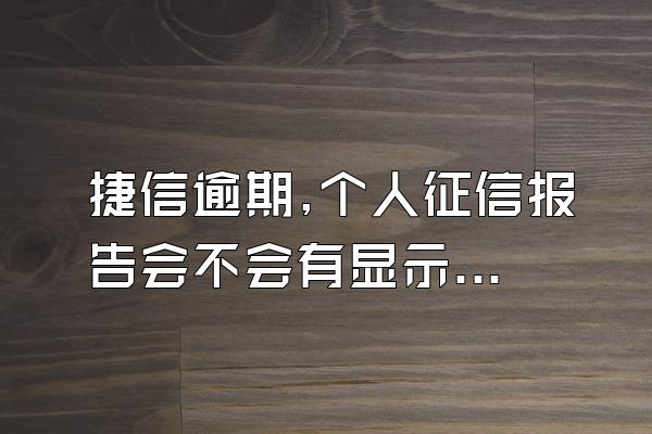 捷信逾期,个人征信报告会不会有显示呢