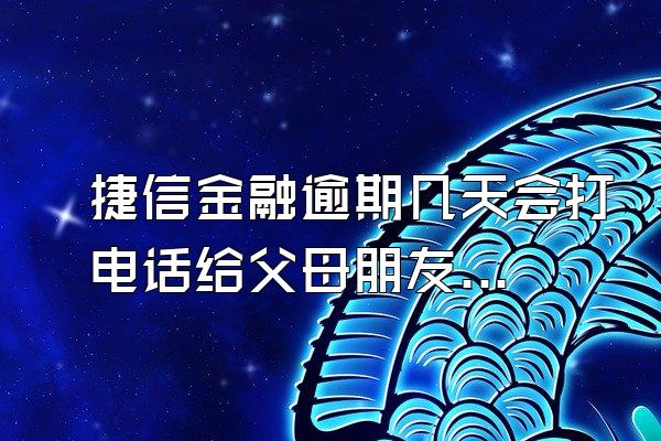 捷信金融逾期几天会打电话给父母朋友?