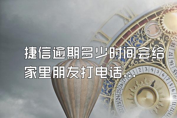 捷信逾期多少时间会给家里朋友打电话呢