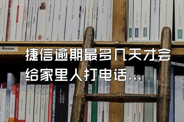 捷信逾期最多几天才会给家里人打电话吗