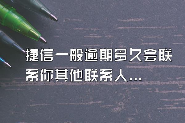 捷信一般逾期多久会联系你其他联系人呢