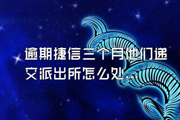 逾期捷信三个月他们递交派出所怎么处理