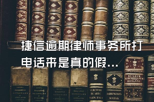 捷信逾期律师事务所打电话来是真的假的