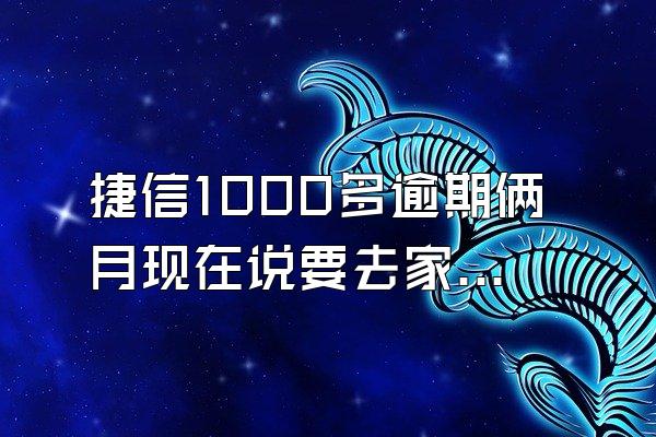 捷信1000多逾期俩月现在说要去家里