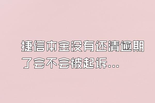 捷信本金没有还清逾期了会不会被起诉了