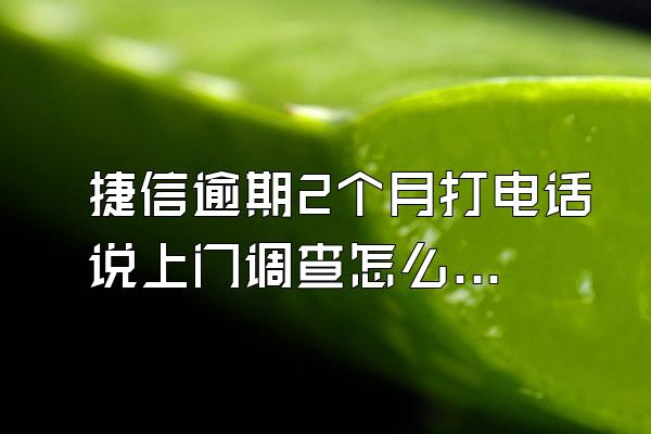 捷信逾期2个月打电话说上门调查怎么办