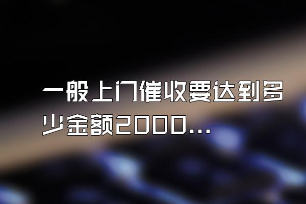 一般上门催收要达到多少金额2000元