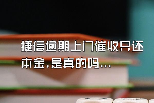 捷信逾期上门催收只还本金,是真的吗?