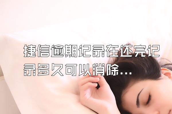 捷信逾期记录在还完记录多久可以消除啊