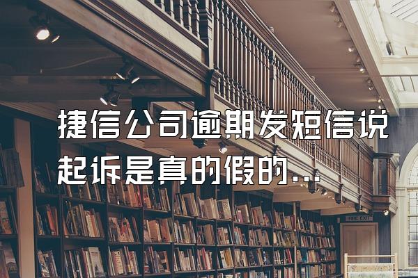 捷信公司逾期发短信说起诉是真的假的啊