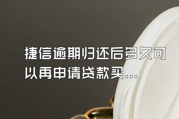 捷信逾期归还后多久可以再申请贷款买房