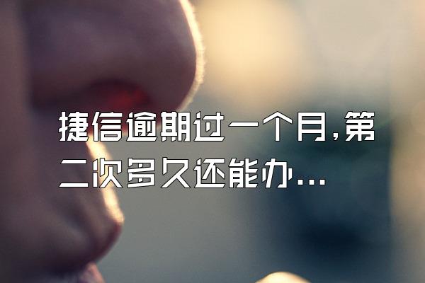 捷信逾期过一个月,第二次多久还能办吗