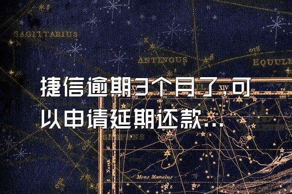 捷信逾期3个月了,可以申请延期还款吗