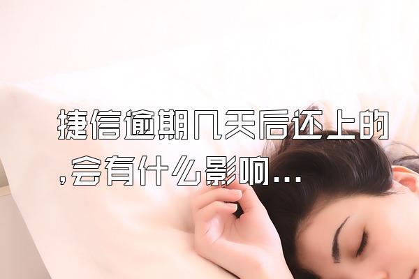 捷信逾期几天后还上的,会有什么影响吗