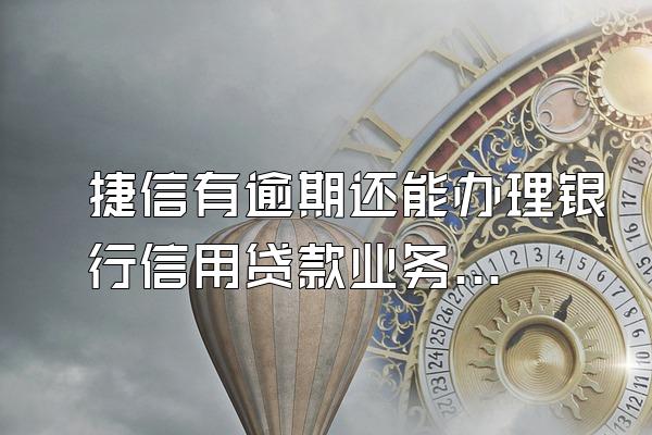 捷信有逾期还能办理银行信用贷款业务吗