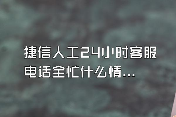 捷信人工24小时客服电话全忙什么情况