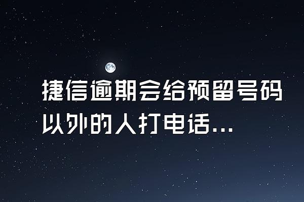 捷信逾期会给预留号码以外的人打电话吗