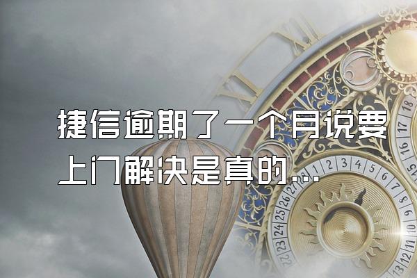 捷信逾期了一个月说要上门解决是真的吗