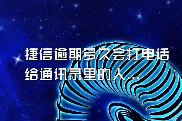 捷信逾期多久会打电话给通讯录里的人呢