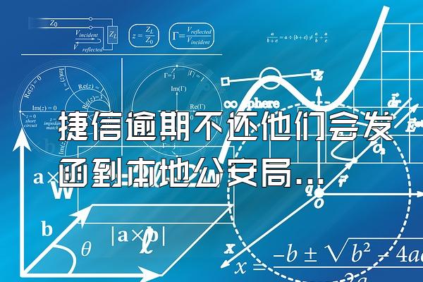 捷信逾期不还他们会发函到本地公安局吗