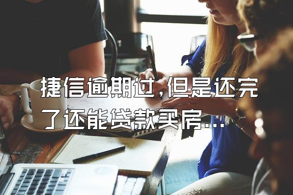 捷信逾期过,但是还完了还能贷款买房吗