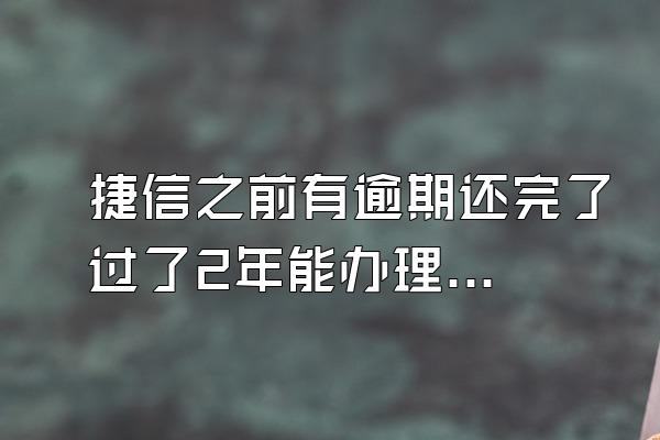 捷信之前有逾期还完了过了2年能办理吗