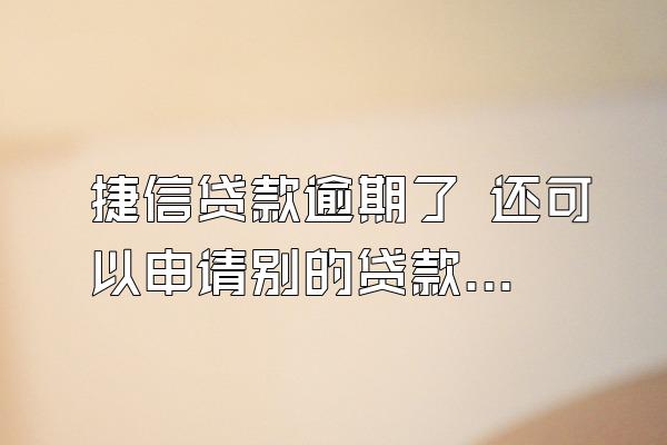 捷信贷款逾期了 还可以申请别的贷款吗