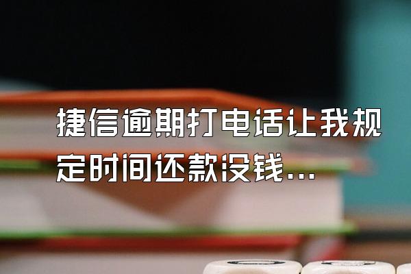 捷信逾期打电话让我规定时间还款没钱啊