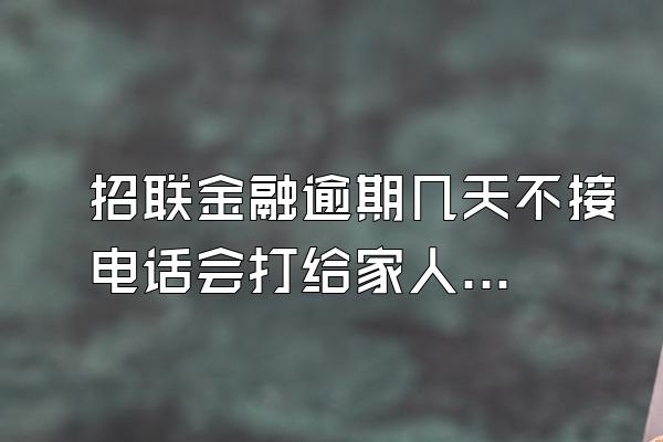 招联金融逾期几天不接电话会打给家人吗