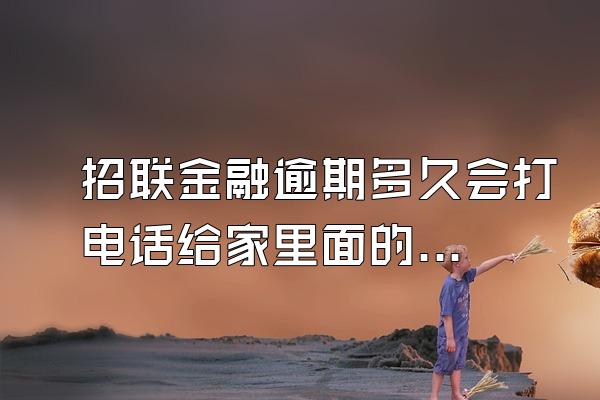 招联金融逾期多久会打电话给家里面的人