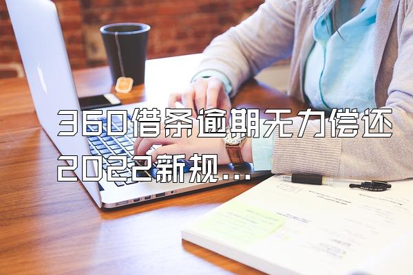 360借条逾期无力偿还2022新规定