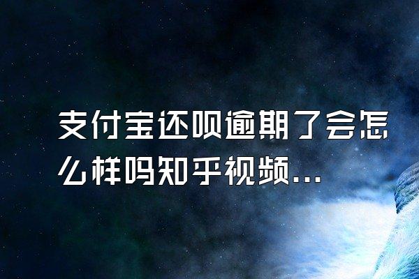 支付宝还呗逾期了会怎么样吗知乎视频号