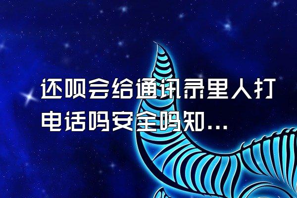 还呗会给通讯录里人打电话吗安全吗知乎