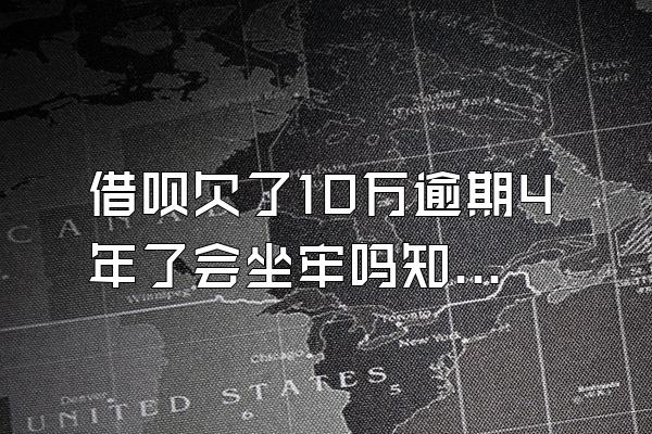 借呗欠了10万逾期4年了会坐牢吗知乎